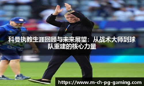 科曼执教生涯回顾与未来展望：从战术大师到球队重建的核心力量